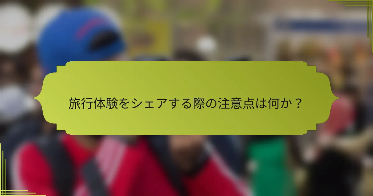 旅行体験をシェアする際の注意点は何か？