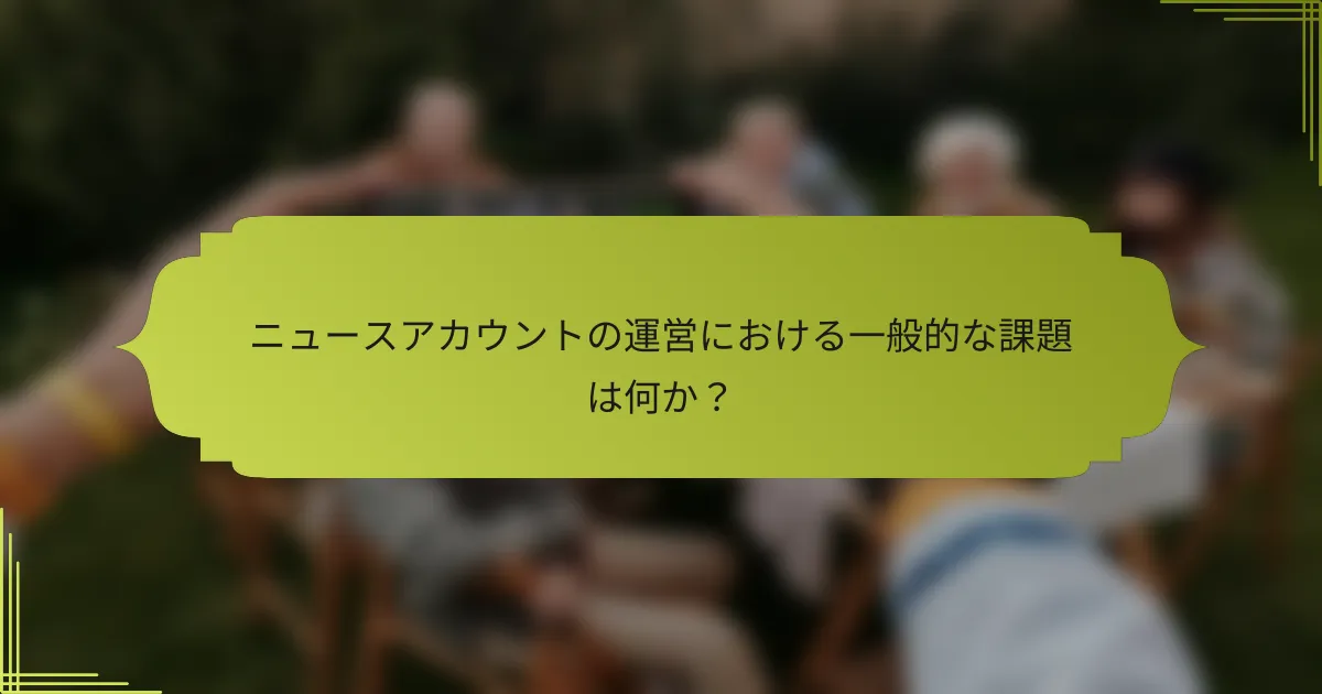 ニュースアカウントの運営における一般的な課題は何か？