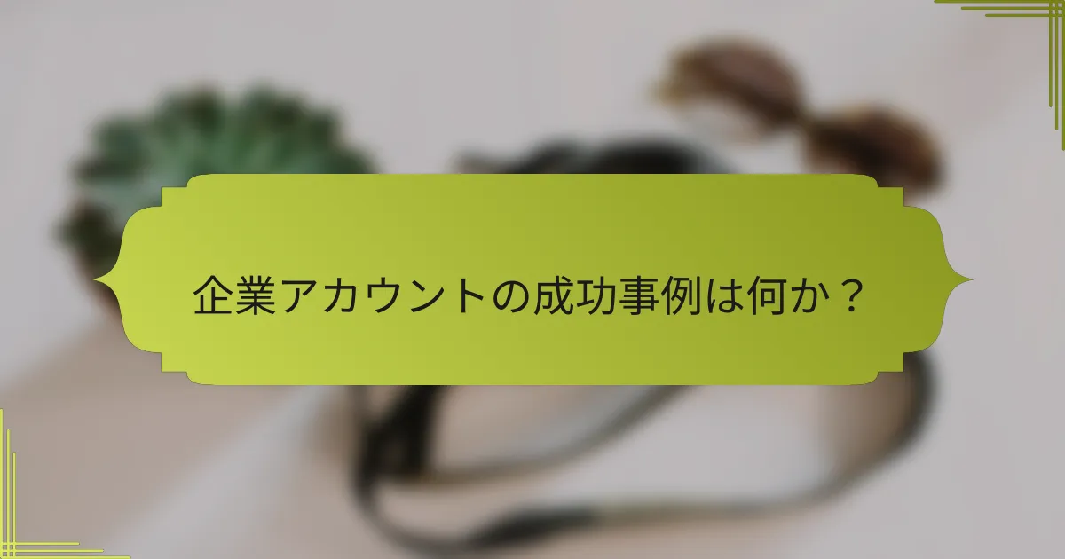 企業アカウントの成功事例は何か?